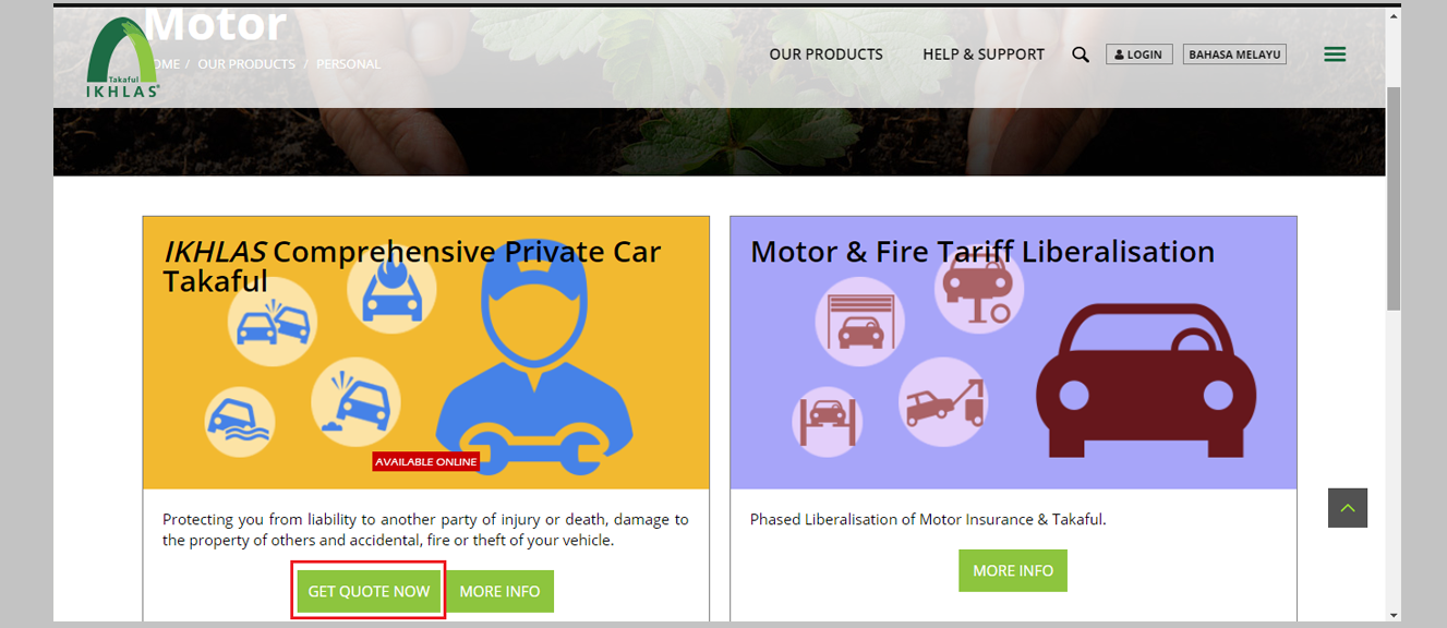 You will see all products for Motor Takaful at https://www.takaful-ikhlas.com.my/our-products/personal/motor. Click the <strong>Get Quote Now</strong> button located on the IKHLAS Comprehensive Private Car Takaful box.